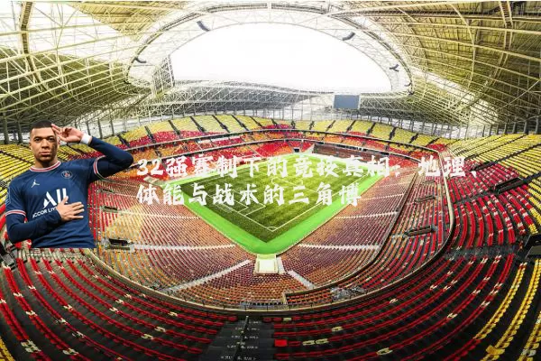 32强赛制下的竞技真相:地理、体能与战术的三角博弈