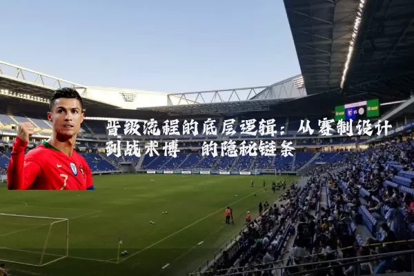 晋级流程的底层逻辑：从赛制设计到战术博弈的隐秘链条