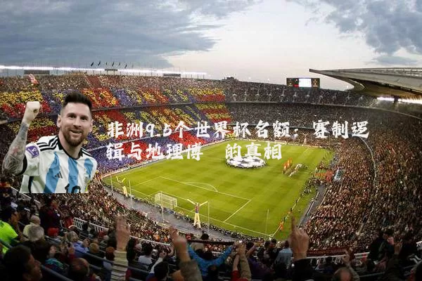 非洲9.5个世界杯名额:赛制逻辑与地理博弈的真相