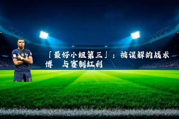 「最好小组第三」：被误解的战术博弈与赛制红利