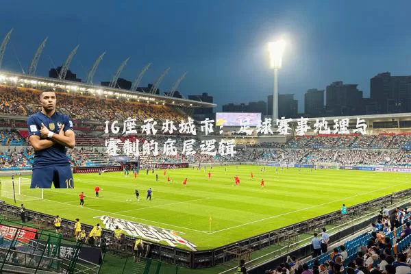 16座承办城市：足球赛事地理与赛制的底层逻辑