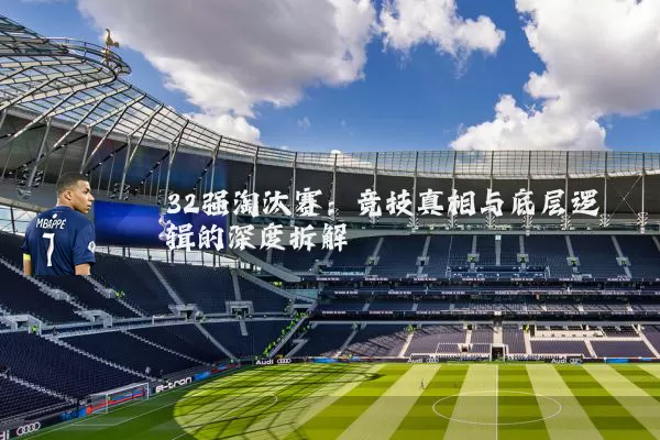 32强淘汰赛：竞技真相与底层逻辑的深度拆解