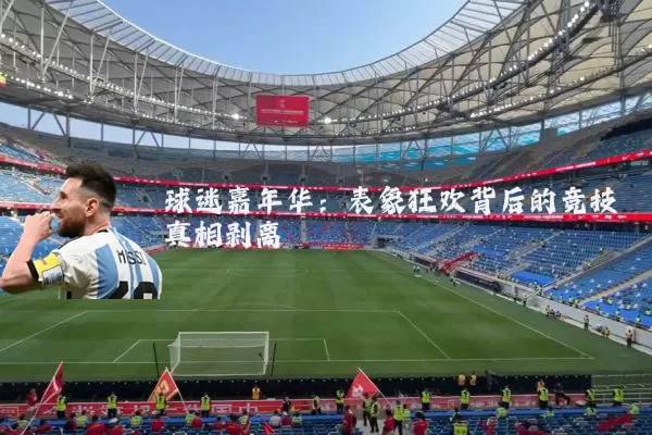 球迷嘉年华：表象狂欢背后的竞技真相剥离