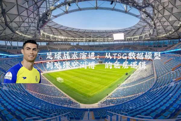 足球战术演进：从TSG数据模型到地理空间博弈的底层逻辑