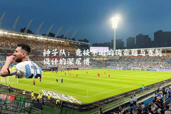 种子队:竞技平衡的伪命题与赛制设计的深层博弈