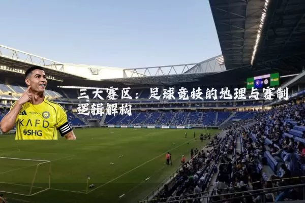 三大赛区:足球竞技的地理与赛制逻辑解构