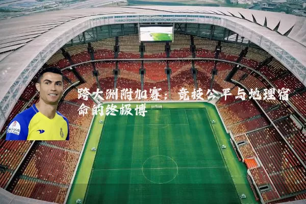 跨大洲附加赛：竞技公平与地理宿命的终极博弈